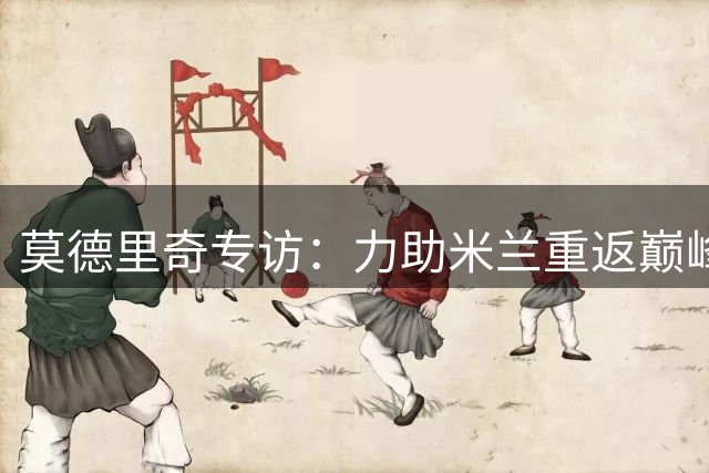 莫德里奇专访：力助米兰重返巅峰 展望未来皇马回归